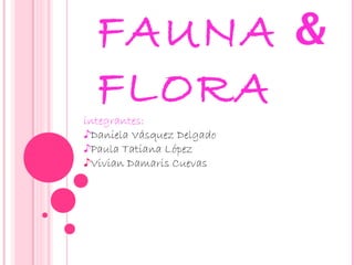 FAUNA &
  FLORA
integrantes:
♪Daniela Vásquez Delgado
♪Paula Tatiana López
♪Vivian Damaris Cuevas
 