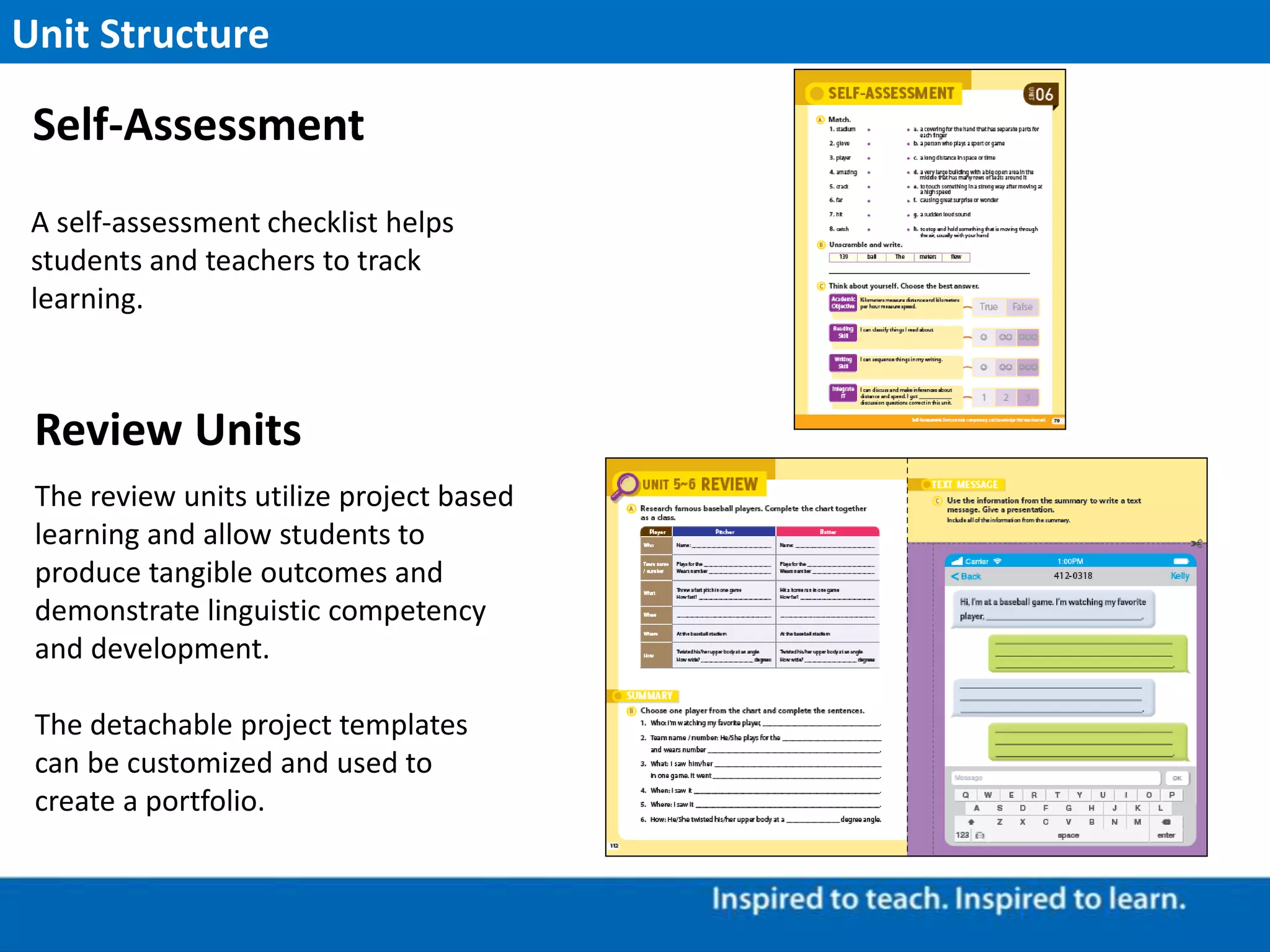 A self-assessment checklist helps
students and teachers to track
learning.
Unit Structure
Self-Assessment
Review Units
The review units utilize project based
learning and allow students to
produce tangible outcomes and
demonstrate linguistic competency
and development.
The detachable project templates
can be customized and used to
create a portfolio.
 