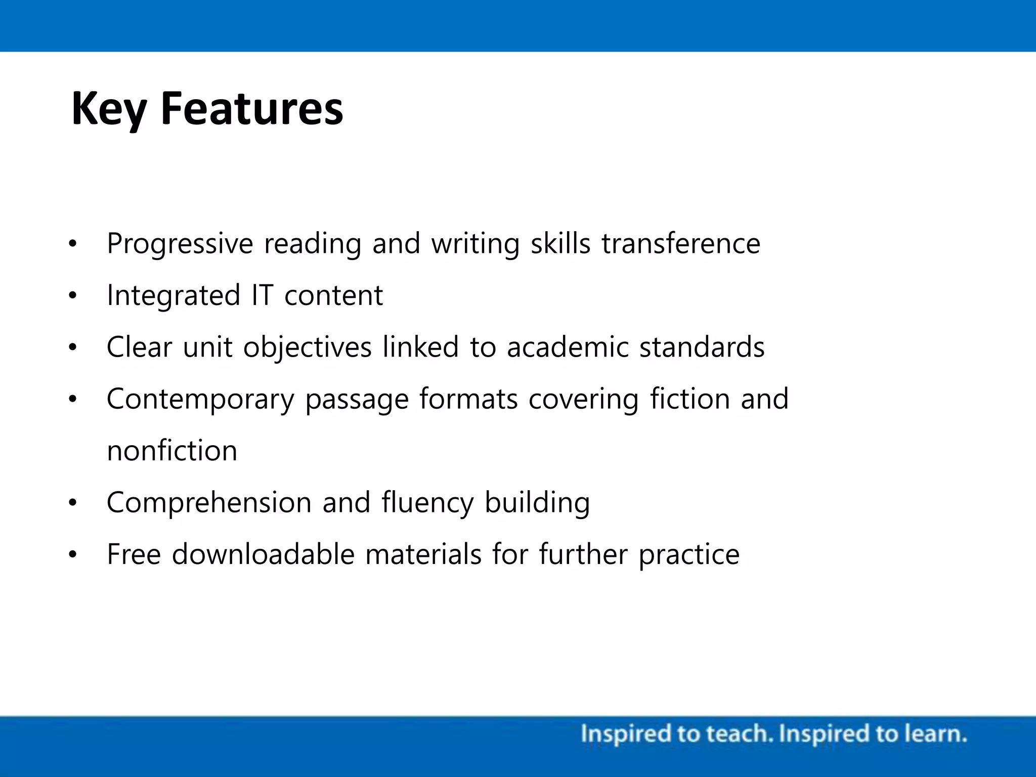 Key Features
• Progressive reading and writing skills transference
• Integrated IT content
• Clear unit objectives linked to academic standards
• Contemporary passage formats covering fiction and
nonfiction
• Comprehension and fluency building
• Free downloadable materials for further practice
 
