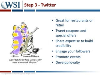 Step 3 - Twitter


             • Great for restaurants or
               retail
             • Tweet coupons and
               special offers
             • Share expertise to build
               credibility
             • Engage your followers
             • Promote events
             • Develop loyalty
 