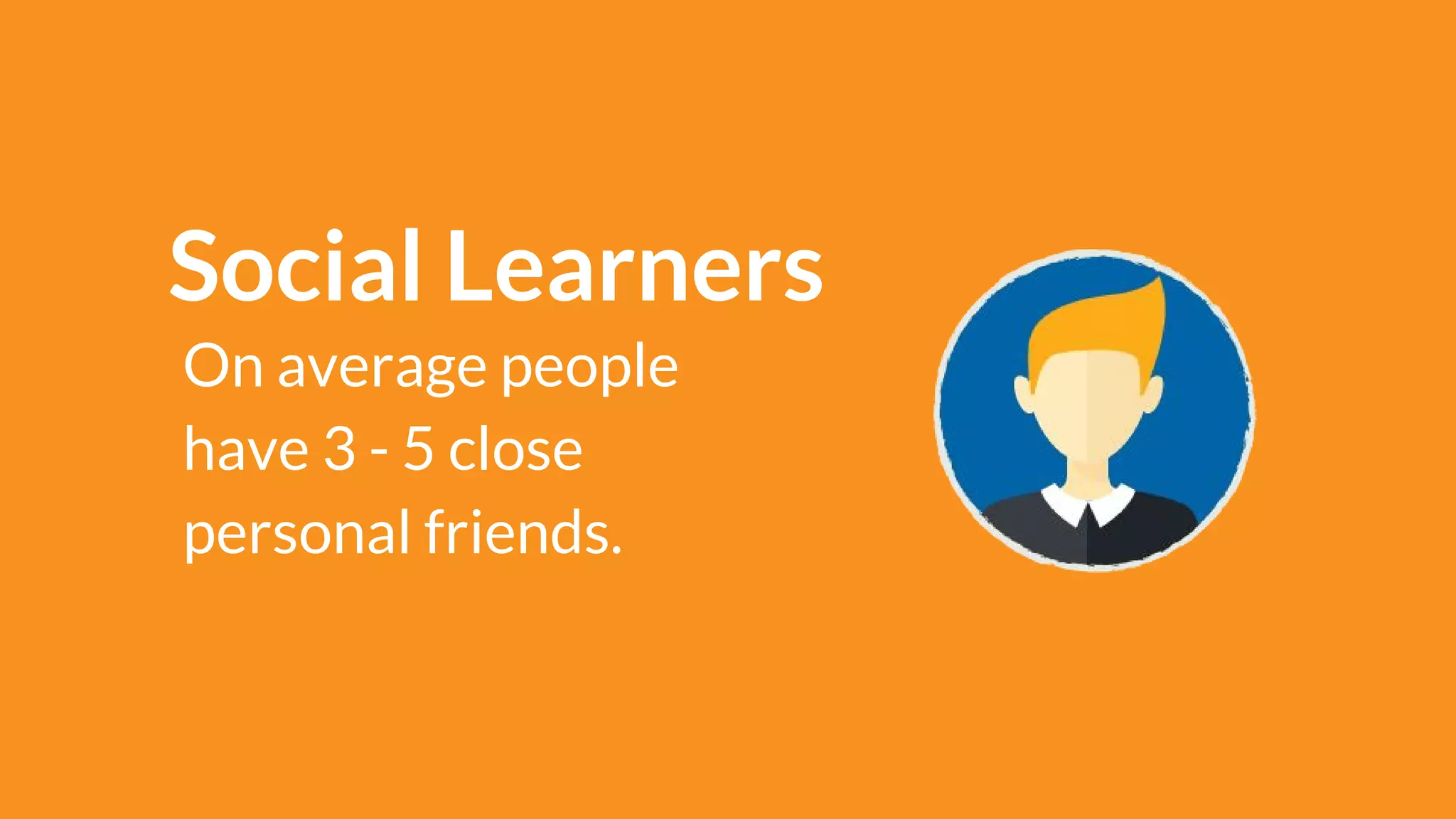 Social Learners
On average people
have 3 - 5 close
personal friends.
 