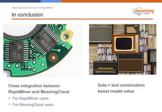 MeaningCloud Extension for RapidMiner
In conclusion
Close integration between
RapidMiner and MeaningCloud
 For RapidMiner users
 For MeaningCloud users
Data + text combination
boost model value
 