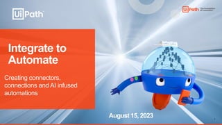 1
Integrate to
Automate
Creating connectors,
connections and AI infused
automations
August 15, 2023
 