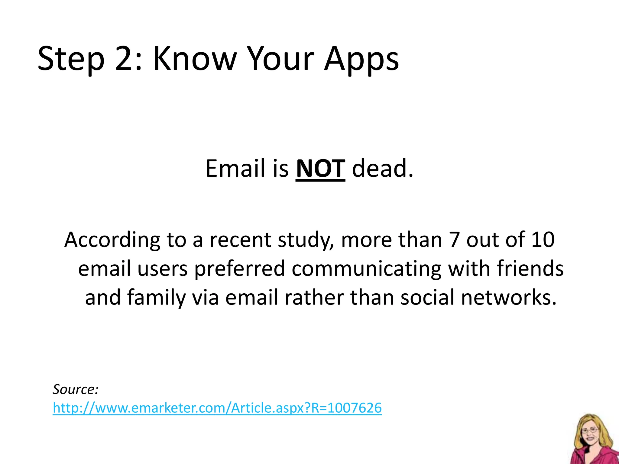 Step 2: Know Your AppsEmail is NOT dead.According to a recent study, more than 7 out of 10 email users preferred communicating with friends and family via email rather than social networks.Source:http://www.emarketer.com/Article.aspx?R=1007626
