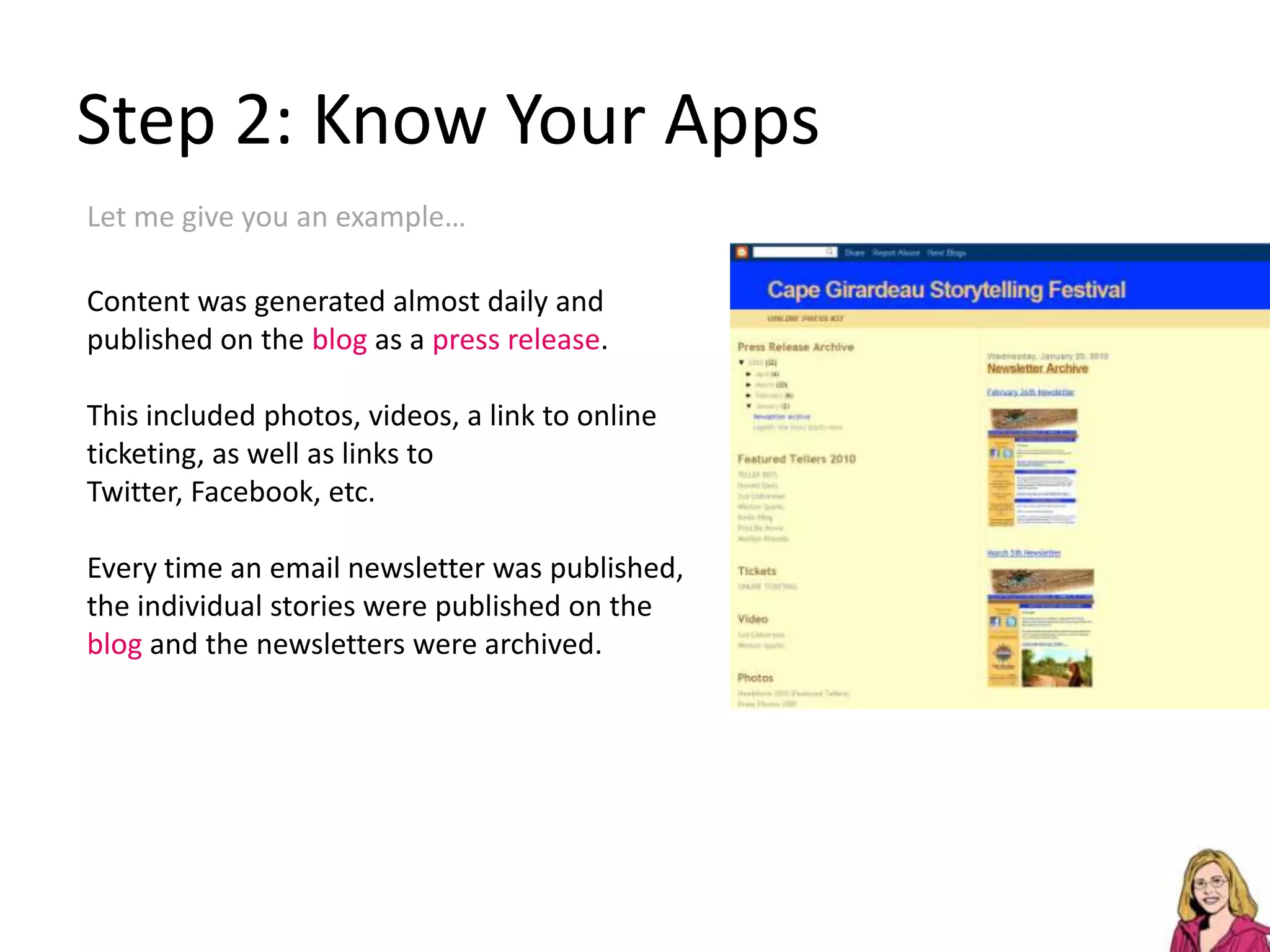 Step 2: Know Your AppsLet me give you an example…Content was generated almost daily and published on the blog as a press release.This included photos, videos, a link to online ticketing, as well as links to Twitter, Facebook, etc.Every time an email newsletter was published,the individual stories were published on the blog and the newsletters were archived.