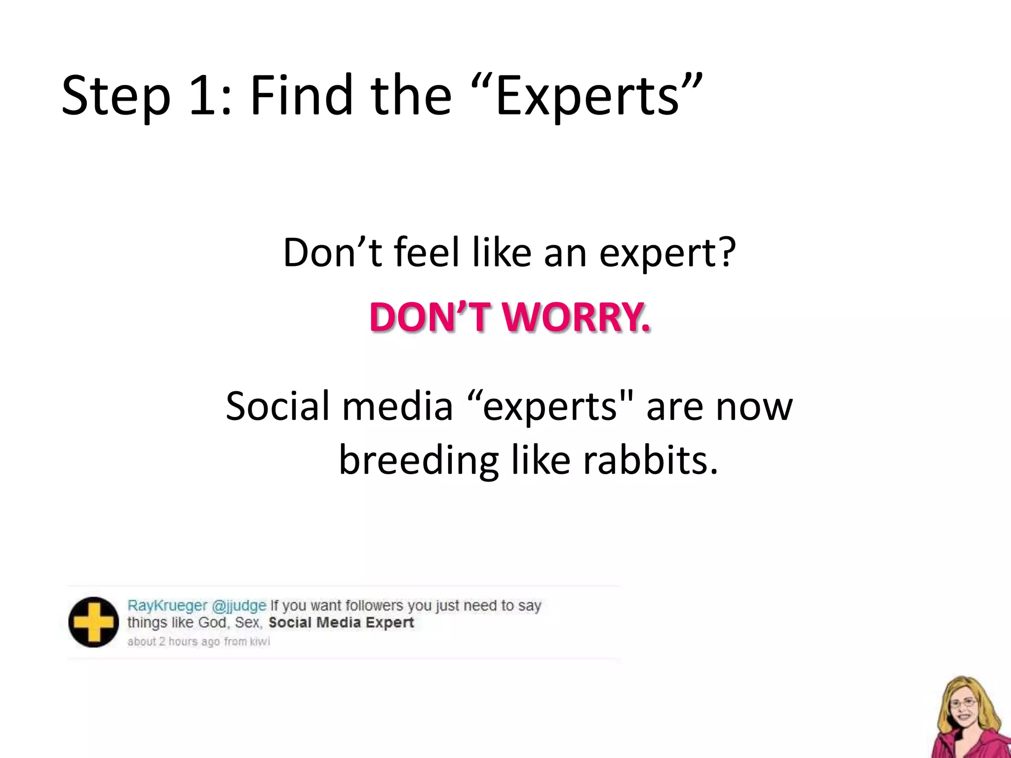 Step 1: Find the “Experts”Don’t feel like an expert? DON’T WORRY.Social media “experts" are now breeding like rabbits.