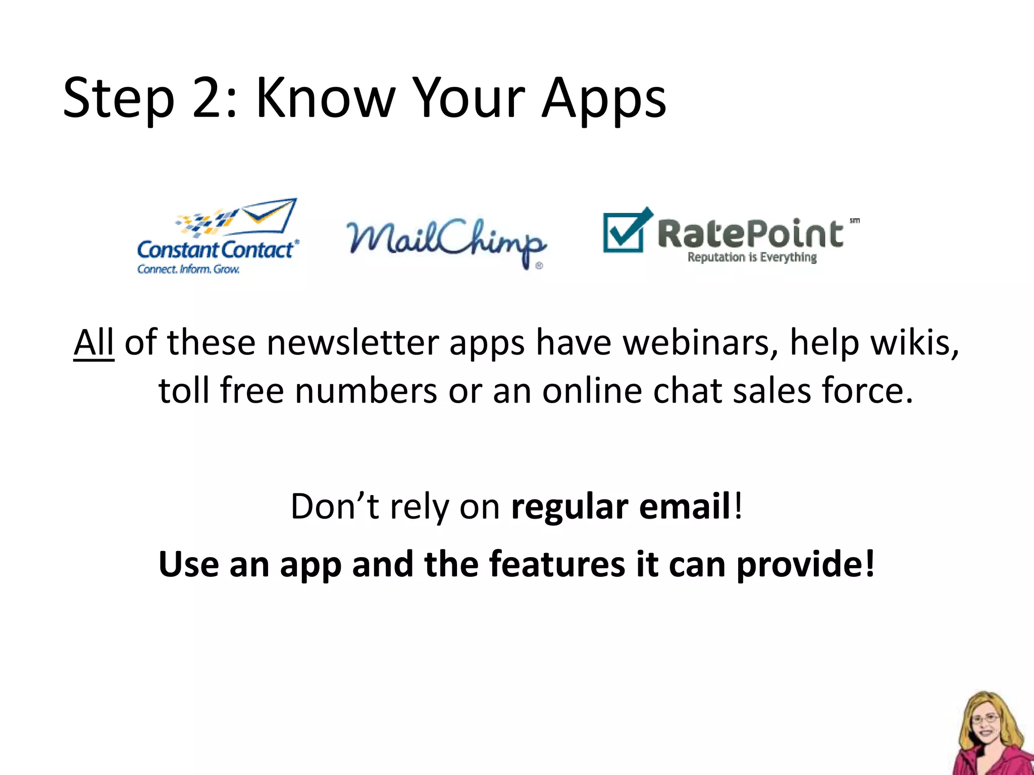 Step 2: Know Your AppsAll of these newsletter apps have webinars, help wikis, toll free numbers or an online chat sales force. Don’t rely on regular email! Use an app and the features it can provide!