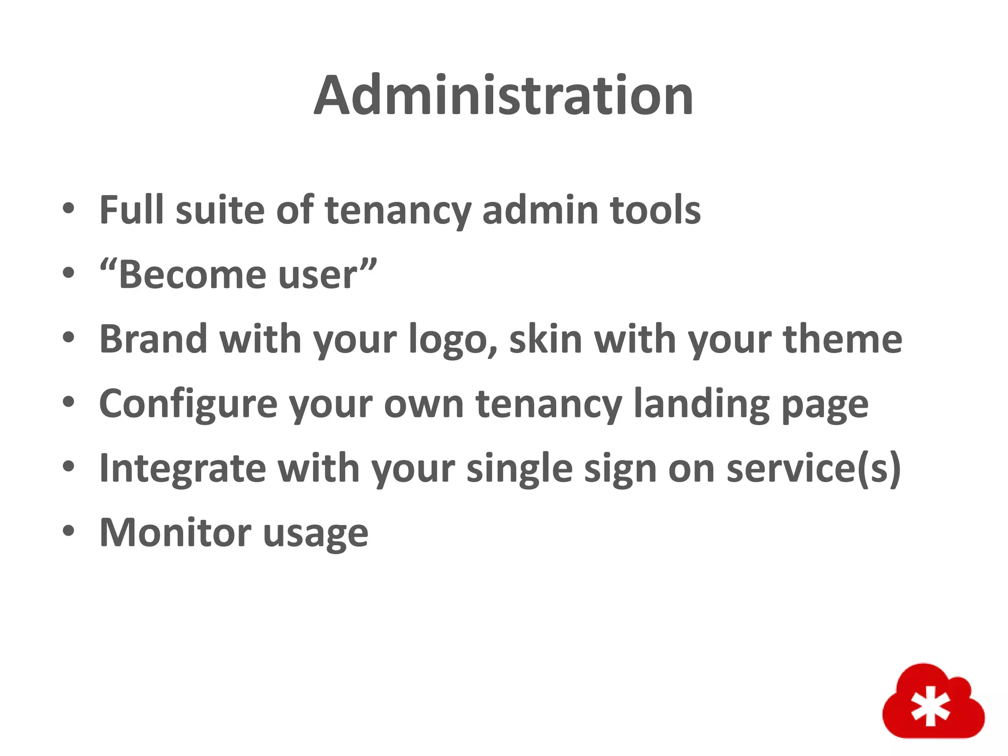 Administration
• Full suite of tenancy admin tools
• “Become user”
• Brand with your logo, skin with your theme
• Configure your own tenancy landing page
• Integrate with your single sign on service(s)
• Monitor usage
 