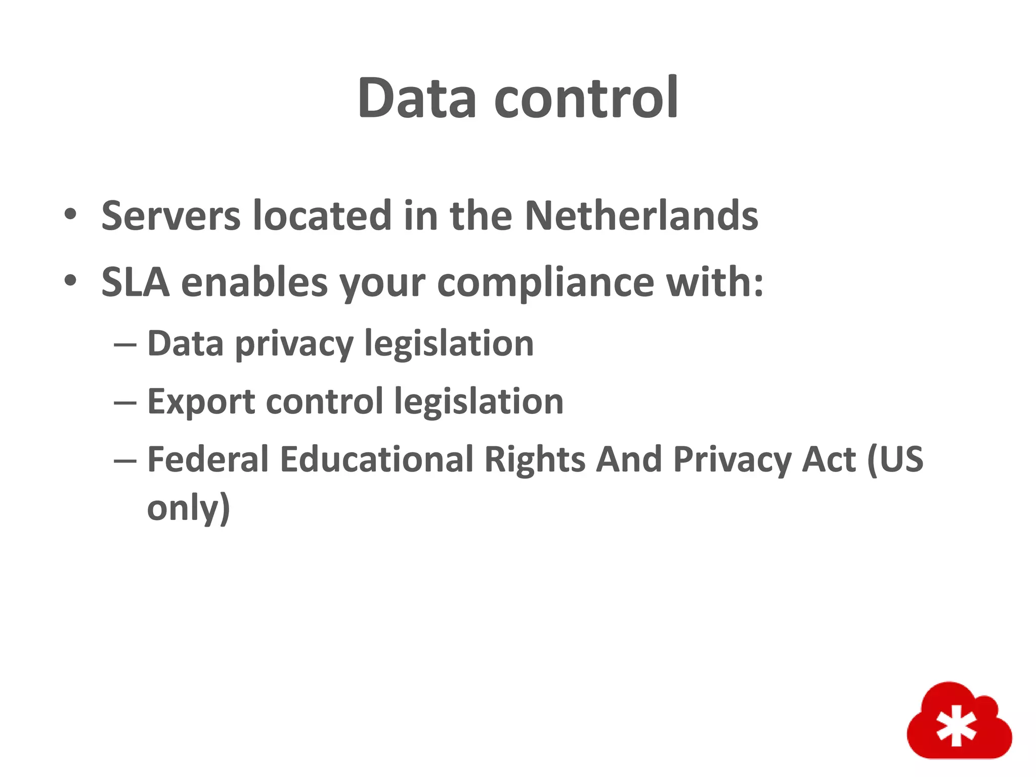 Data control
• Servers located in the Netherlands
• SLA enables your compliance with:
– Data privacy legislation
– Export control legislation
– Federal Educational Rights And Privacy Act (US
only)
 