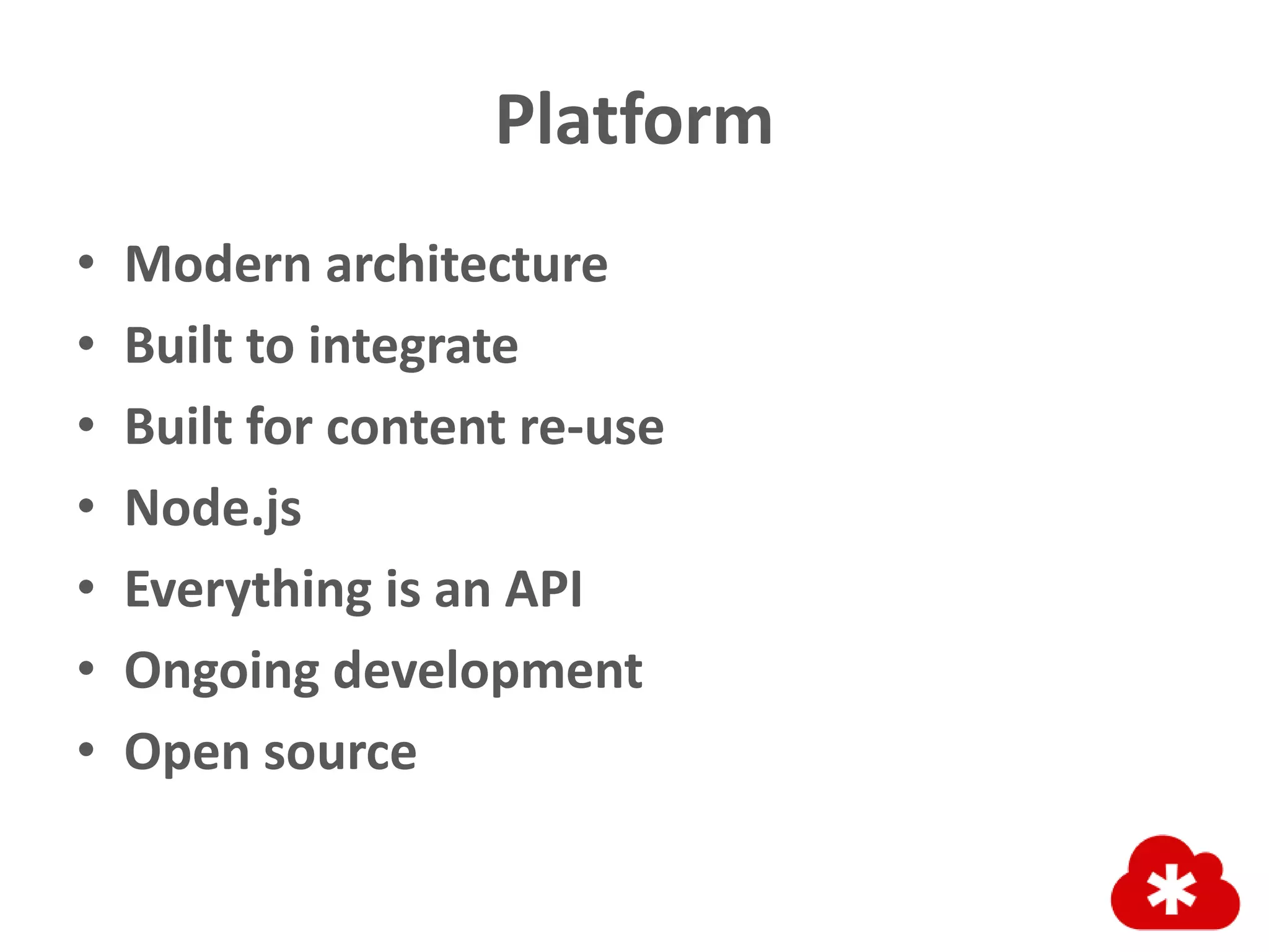 Platform
• Modern architecture
• Built to integrate
• Built for content re-use
• Node.js
• Everything is an API
• Ongoing development
• Open source
 