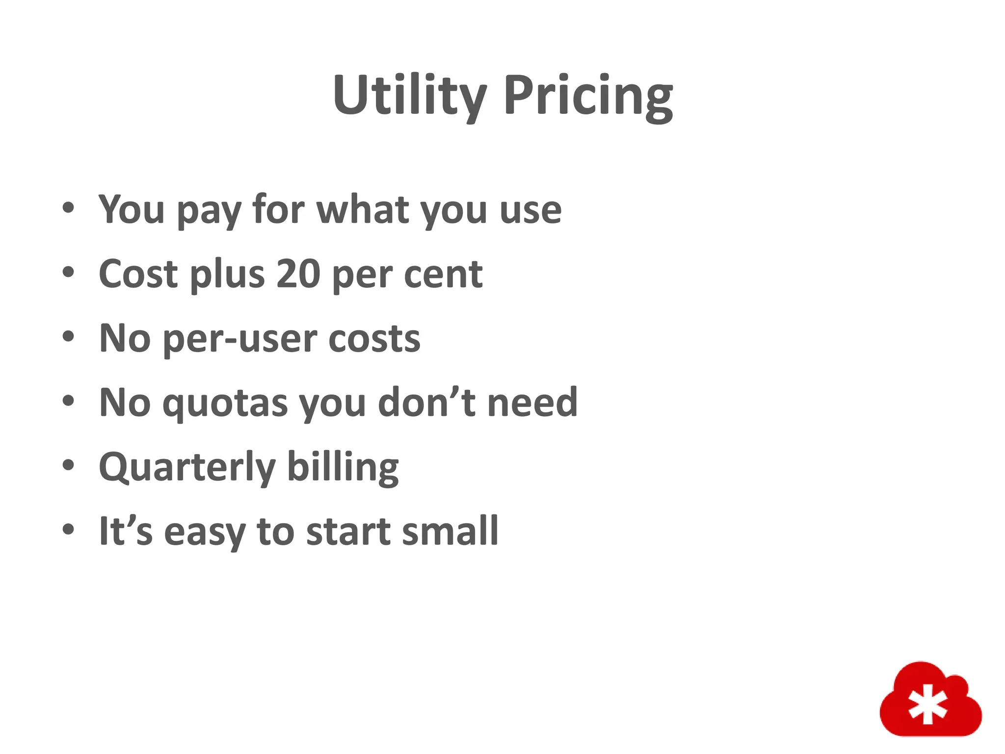 Utility Pricing
• You pay for what you use
• Cost plus 20 per cent
• No per-user costs
• No quotas you don’t need
• Quarterly billing
• It’s easy to start small
 