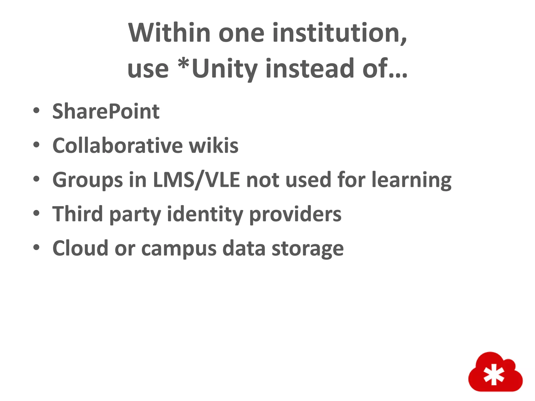Within one institution,
use *Unity instead of…
• SharePoint
• Collaborative wikis
• Groups in LMS/VLE not used for learning
• Third party identity providers
• Cloud or campus data storage
 