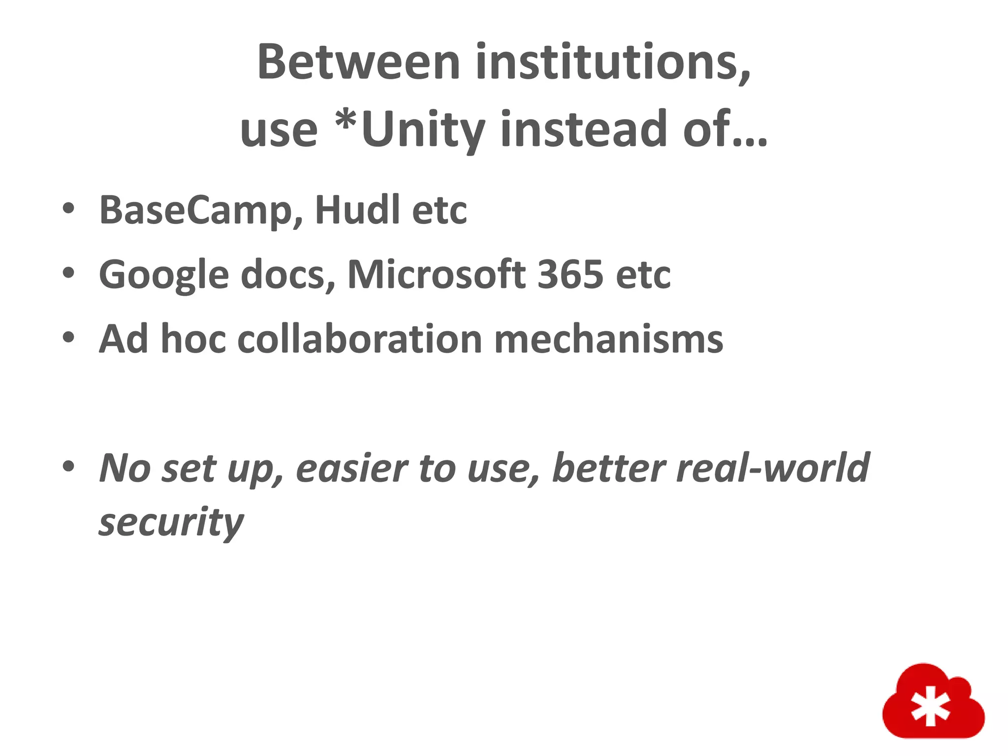 Between institutions,
use *Unity instead of…
• BaseCamp, Hudl etc
• Google docs, Microsoft 365 etc
• Ad hoc collaboration mechanisms
• No set up, easier to use, better real-world
security
 