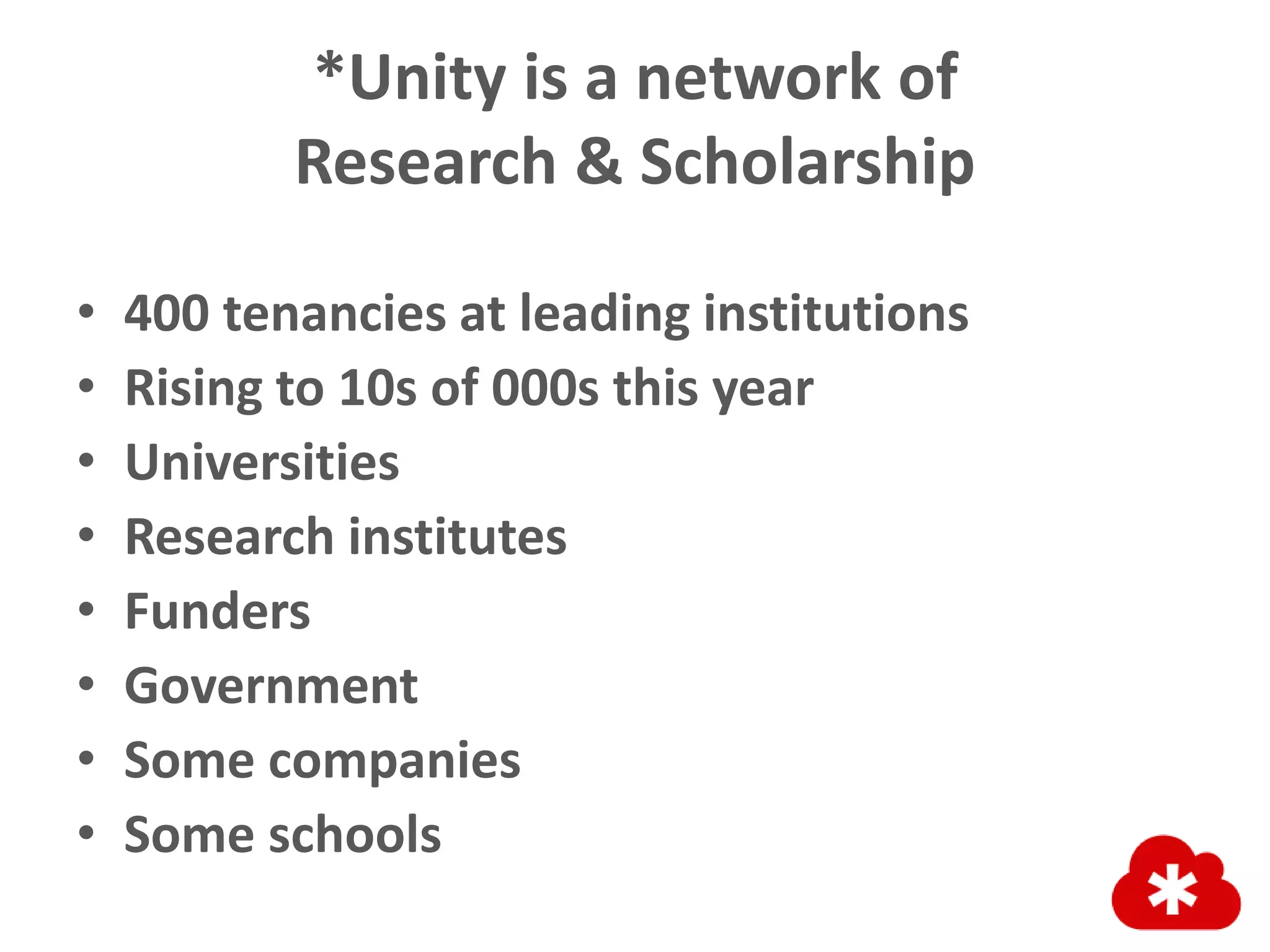 *Unity is a network of
Research & Scholarship
• 400 tenancies at leading institutions
• Rising to 10s of 000s this year
• Universities
• Research institutes
• Funders
• Government
• Some companies
• Some schools
 