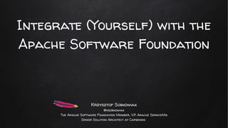 Integrate (Yourself) with the
Apache Software Foundation
Krzysztof Sobkowiak
@ksobkowiak
The Apache Software Foundation Member, V.P. Apache ServiceMix
Senior Solution Architect at Capgemini
 