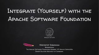 Integrate (Yourself) with the
Apache Software Foundation
Wrocław 30.11.2015
Krzysztof Sobkowiak
@ksobkowiak
The Apache Software Foundation Member, V.P. Apache ServiceMix
Senior Solution Architect at Capgemini
 