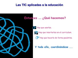 Las TIC aplicadas a la educación Entonces  … ¿Qué hacemos? Hay que usarlas. Hay que insertarlas en el curr í culum. Hay que hacerlo de forma paulatina. Y todo ello, coordin á ndose ... 