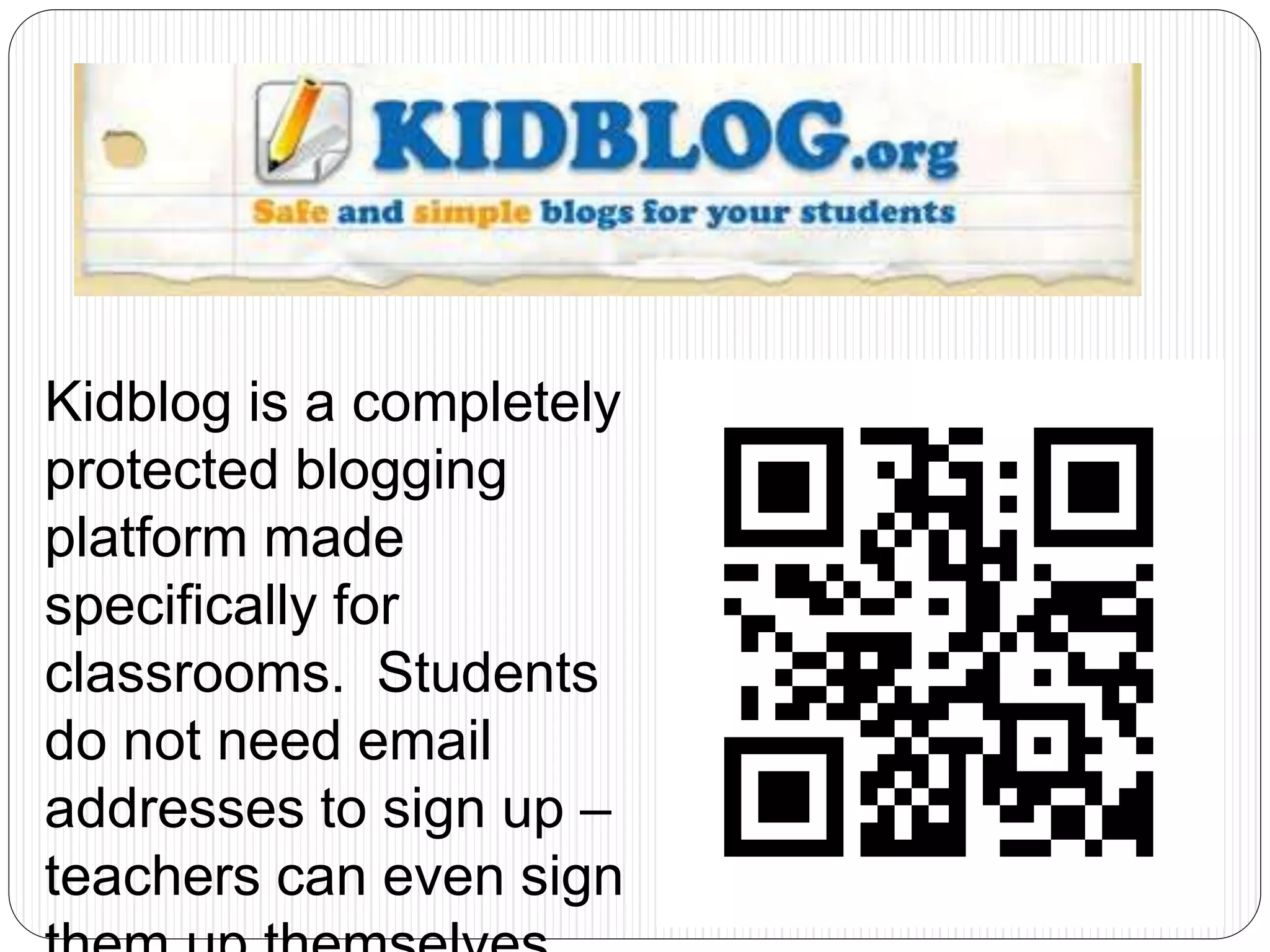 Kidblog is a completely
protected blogging
platform made
specifically for
classrooms. Students
do not need email
addresses to sign up –
teachers can even sign
 
