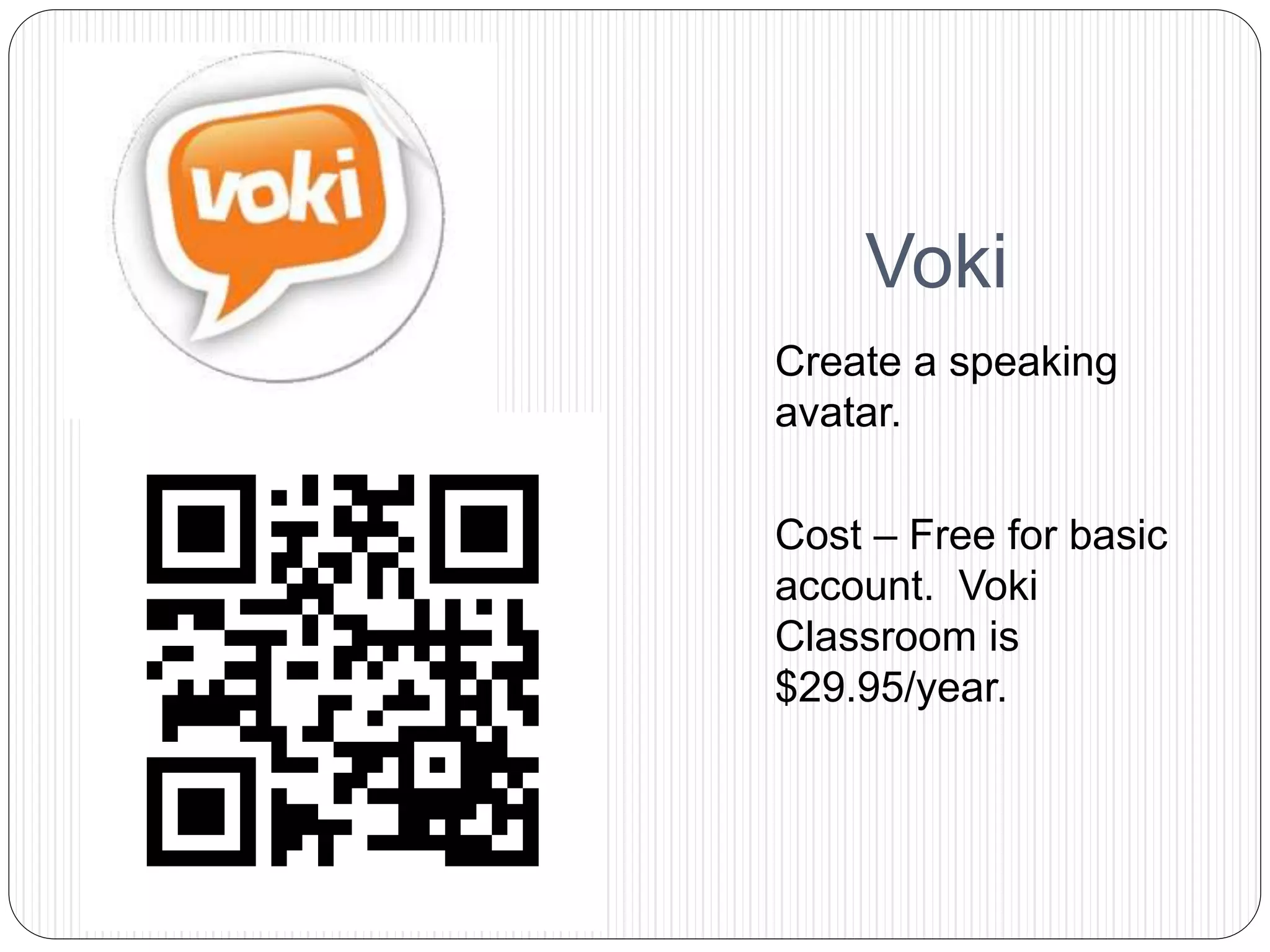 Voki
Create a speaking
avatar.
Cost – Free for basic
account. Voki
Classroom is
$29.95/year.
 