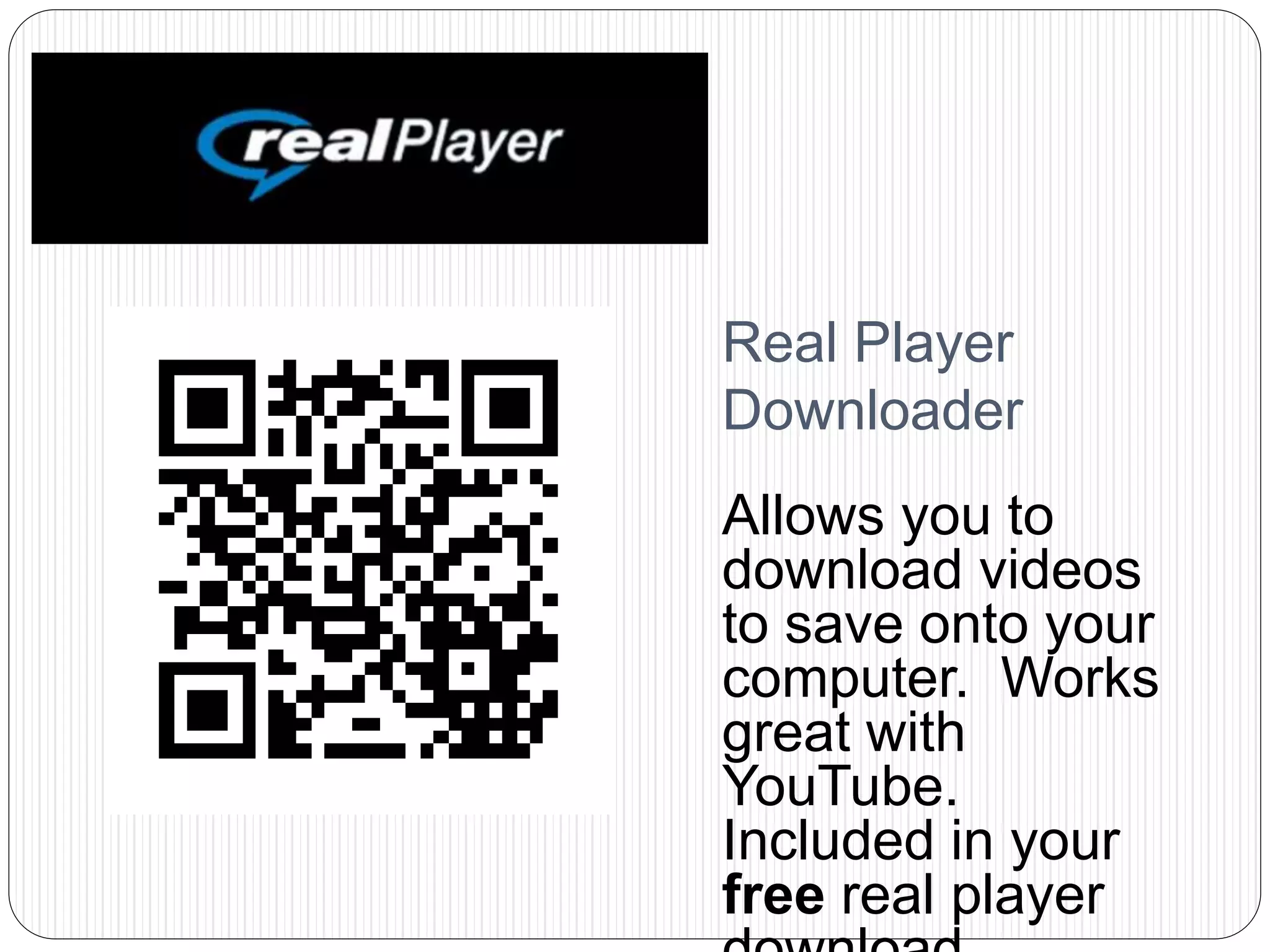 Real Player
Downloader
Allows you to
download videos
to save onto your
computer. Works
great with
YouTube.
Included in your
free real player
 