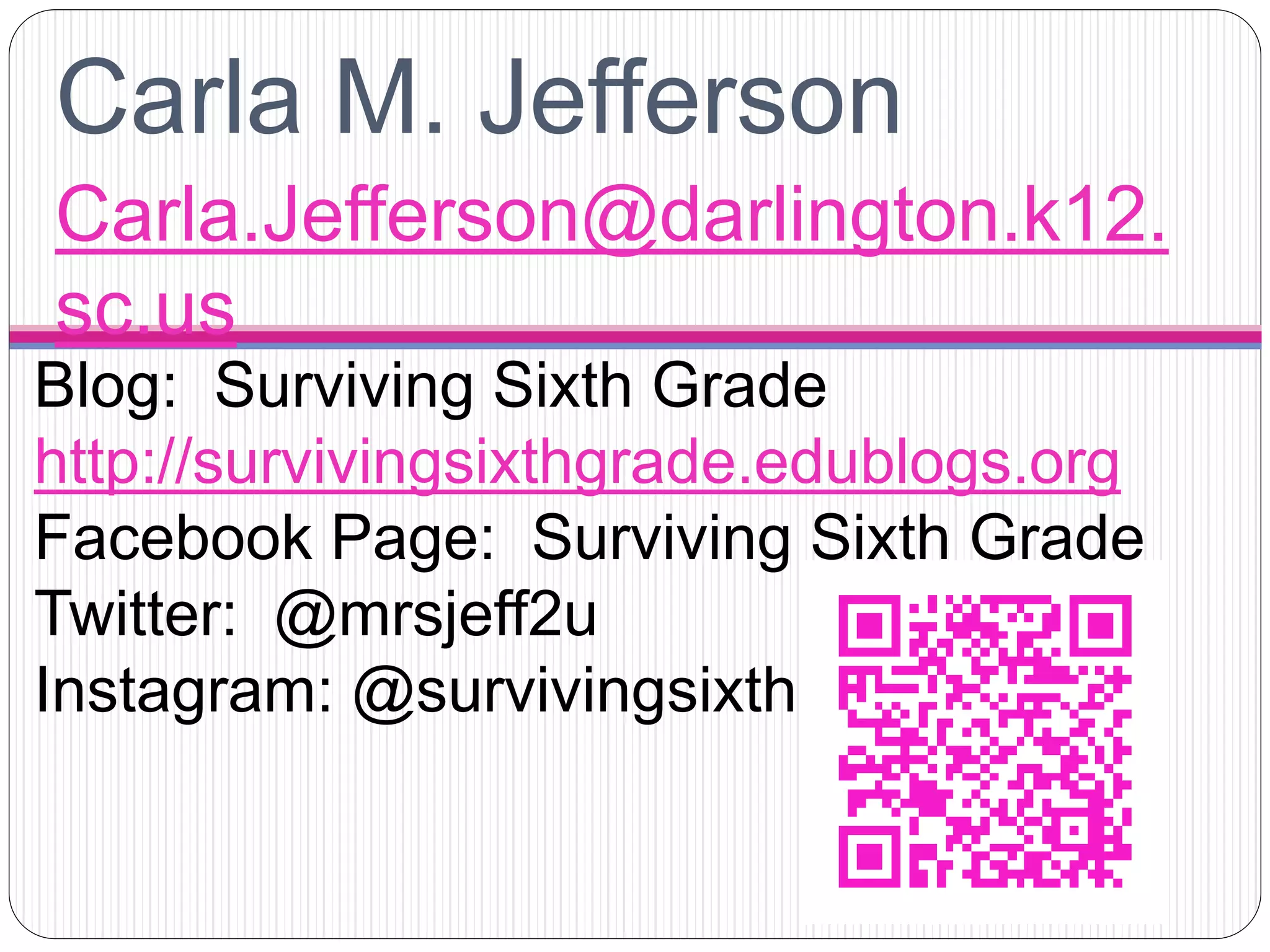 Carla M. Jefferson
Carla.Jefferson@darlington.k12.
sc.us
Blog: Surviving Sixth Grade
http://survivingsixthgrade.edublogs.org
Facebook Page: Surviving Sixth Grade
Twitter: @mrsjeff2u
Instagram: @survivingsixth
 