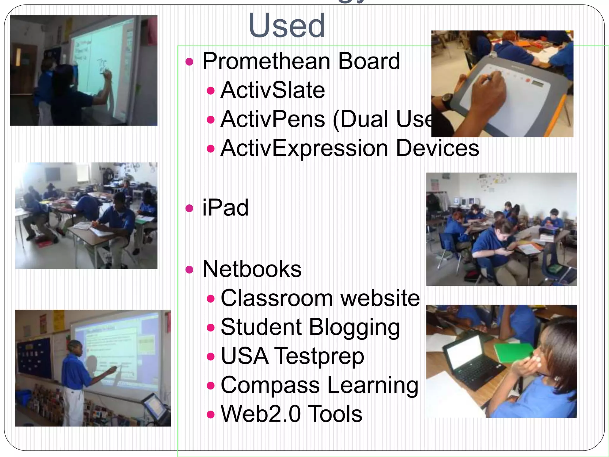 Used
 Promethean Board
 ActivSlate
 ActivPens (Dual User)
 ActivExpression Devices
 iPad
 Netbooks
 Classroom website
 Student Blogging
 USA Testprep
 Compass Learning
 Web2.0 Tools
 