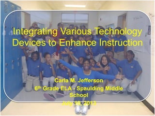 Carla M. Jefferson
6th Grade ELA - Spaulding Middle
School
July 10, 2013
Integrating Various Technology
Devices to Enhance Instruction
 