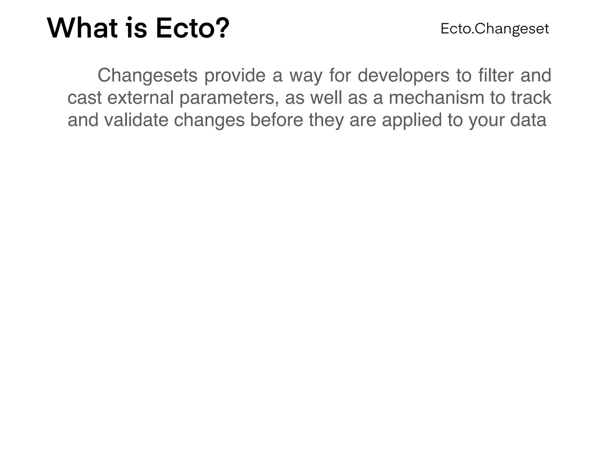 What is Ecto?
Changesets provide a way for developers to ﬁlter and
cast external parameters, as well as a mechanism to track
and validate changes before they are applied to your data
Ecto.Changeset
 