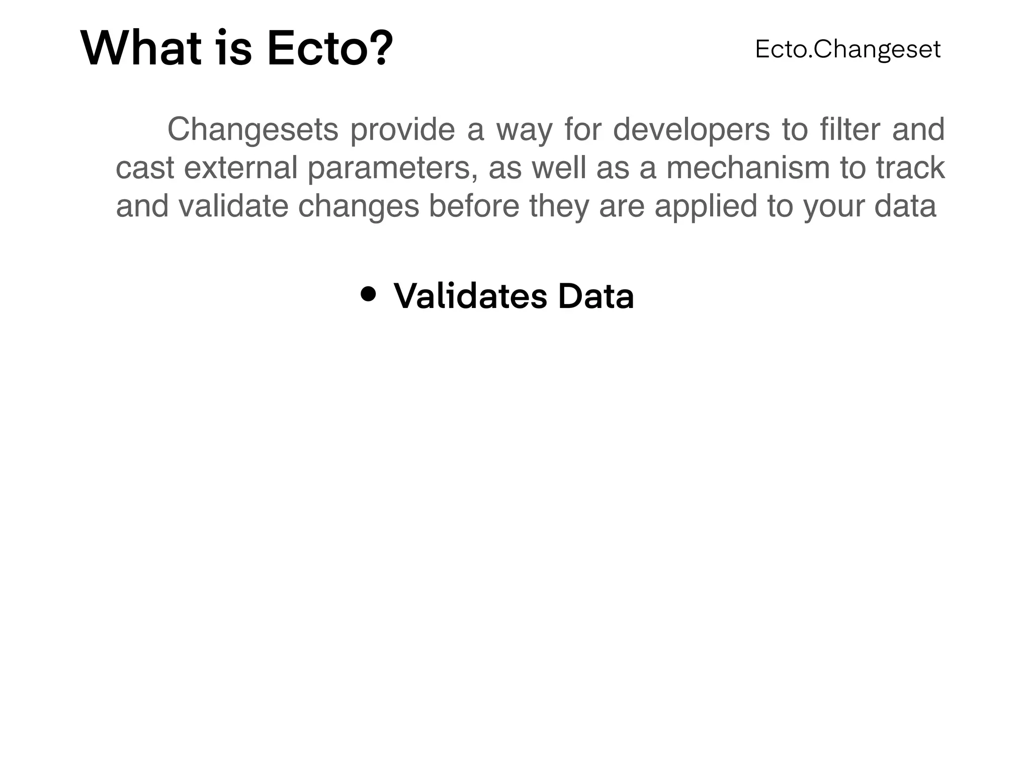 What is Ecto?
Changesets provide a way for developers to ﬁlter and
cast external parameters, as well as a mechanism to track
and validate changes before they are applied to your data
Ecto.Changeset
• Validates Data
 