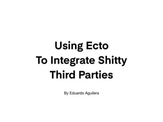 Using Ecto
To Integrate Shitty
Third Parties
By Eduardo Aguilera
 