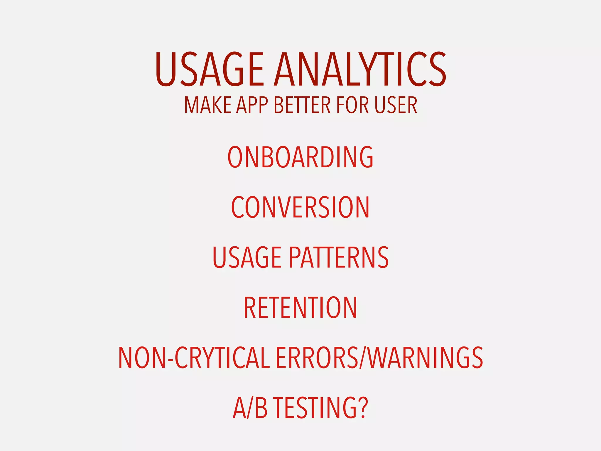 USAGE ANALYTICS
ONBOARDING
CONVERSION
USAGE PATTERNS
RETENTION
NON-CRYTICAL ERRORS/WARNINGS
A/B TESTING?
MAKE APP BETTER FOR USER
 