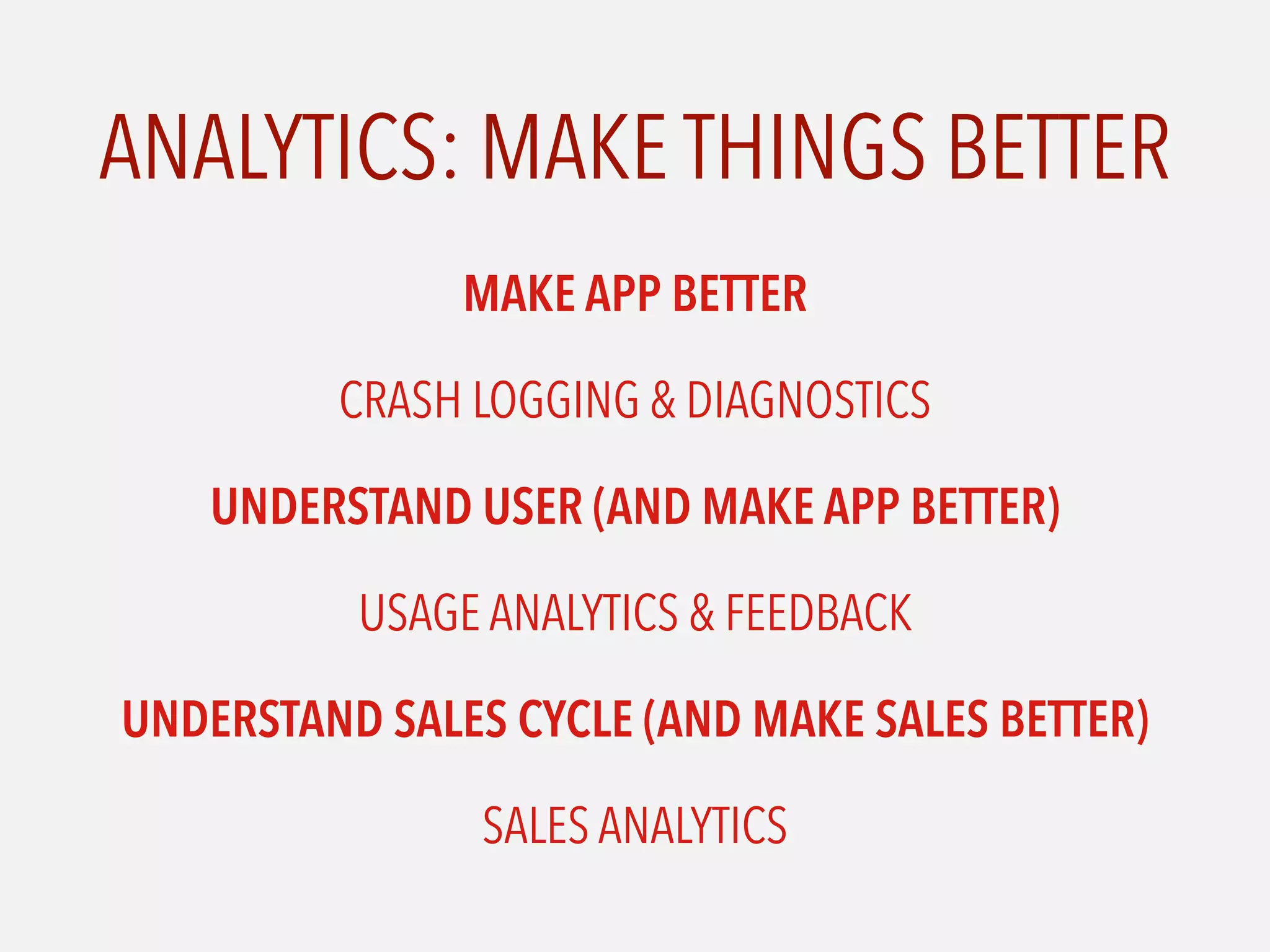 ANALYTICS: MAKE THINGS BETTER
MAKE APP BETTER
CRASH LOGGING & DIAGNOSTICS
UNDERSTAND USER (AND MAKE APP BETTER)
USAGE ANALYTICS & FEEDBACK
UNDERSTAND SALES CYCLE (AND MAKE SALES BETTER)
SALES ANALYTICS
 