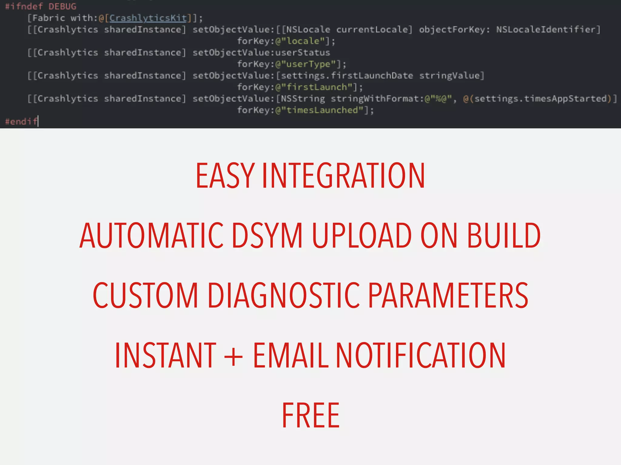 EASY INTEGRATION
AUTOMATIC DSYM UPLOAD ON BUILD
CUSTOM DIAGNOSTIC PARAMETERS
INSTANT + EMAIL NOTIFICATION
FREE
 