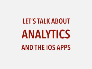 LET’S TALK ABOUT
ANALYTICS
AND THE iOS APPS
 