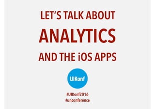 LET’S TALK ABOUT
ANALYTICS
AND THE iOS APPS
#UIKonf2016  
#unconference
 