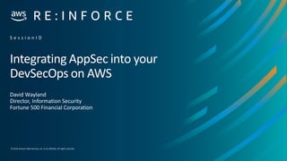 © 2019,Amazon Web Services, Inc. or its affiliates. All rights reserved.
Integrating AppSec into your
DevSecOps on AWS
David Wayland
Director, Information Security
Fortune 500 Financial Corporation
S e s s i o n I D
 