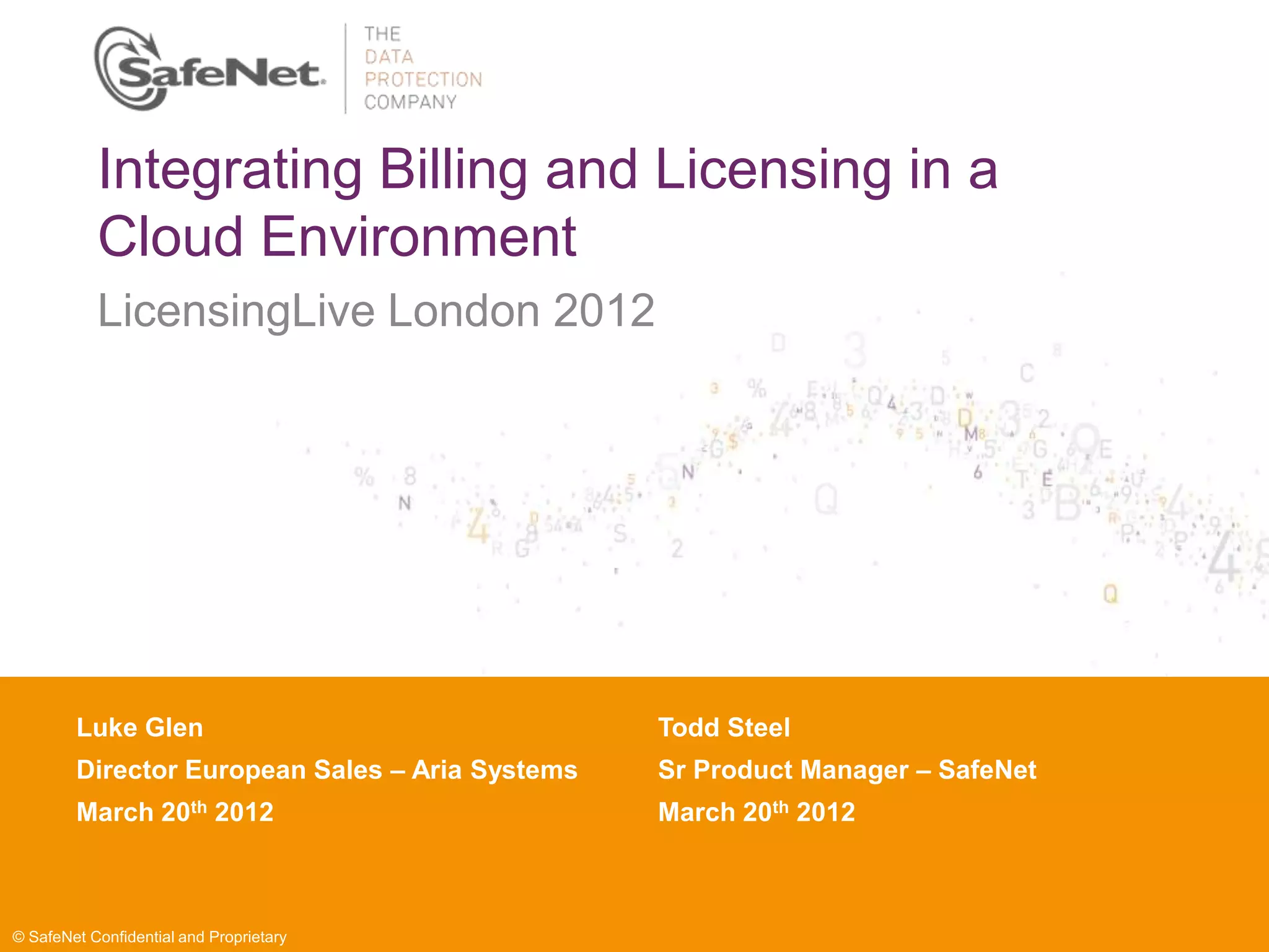 Integrating Billing and Licensing in a
           Cloud Environment
           LicensingLive London 2012




        Luke Glen Name
        Insert Your                              Todd Steel
        Director European Sales – Aria Systems
        Insert Your Title                        Sr Product Manager – SafeNet
                  th
        March Date 2012                          March 20th 2012
        Insert 20



© SafeNet Confidential and Proprietary
 