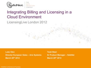 Integrating Billing and Licensing in a
           Cloud Environment
           LicensingLive London 2012




        Luke Glen Name
        Insert Your                              Todd Steel
        Director European Sales – Aria Systems
        Insert Your Title                        Sr Product Manager – SafeNet
                  th
        March Date 2012                          March 20th 2012
        Insert 20



© SafeNet Confidential and Proprietary
 