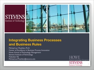 Integrating Business Processes
and Business Rules
Michael zur Muehlen, Ph.D.
Center of Excellence in Business Process Innovation
Howe School of Technology Management
Stevens Institute of Technology
Hoboken NJ
Michael.zurMuehlen@stevens.edu

                                                      1
