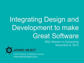 Integrating Design and
 Development to make
        Great Software
                                   MSU Women in Computing
                                         November 6, 2012


 Carl Erickson & Brittany Hunter
 www.atomicobject.com
 