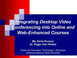 Integrating Desktop Video
Conferencing into Online and
  Web-Enhanced Courses
              Ms. Darla Runyon
             Dr. Roger Von Holzen

    Center for Information Technology in Education
         Northwest Missouri State University
                                                     1
 