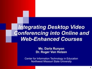 Integrating Desktop Video Conferencing into Online and Web-Enhanced Courses   Ms. Darla Runyon Dr. Roger Von Holzen Center for Information Technology in Education Northwest Missouri State University 