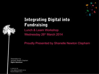 Integrating Digital into
Fundraising
Lunch & Learn Workshop
Wednesday 26th
March 2014
Proudly Presented by Shanelle Newton Clapham
 