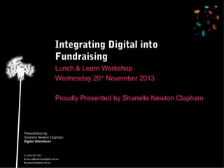Integrating Digital into
Fundraising
Lunch & Learn Workshop
Wednesday 20th November 2013
Proudly Presented by Shanelle Newton Clapham

 