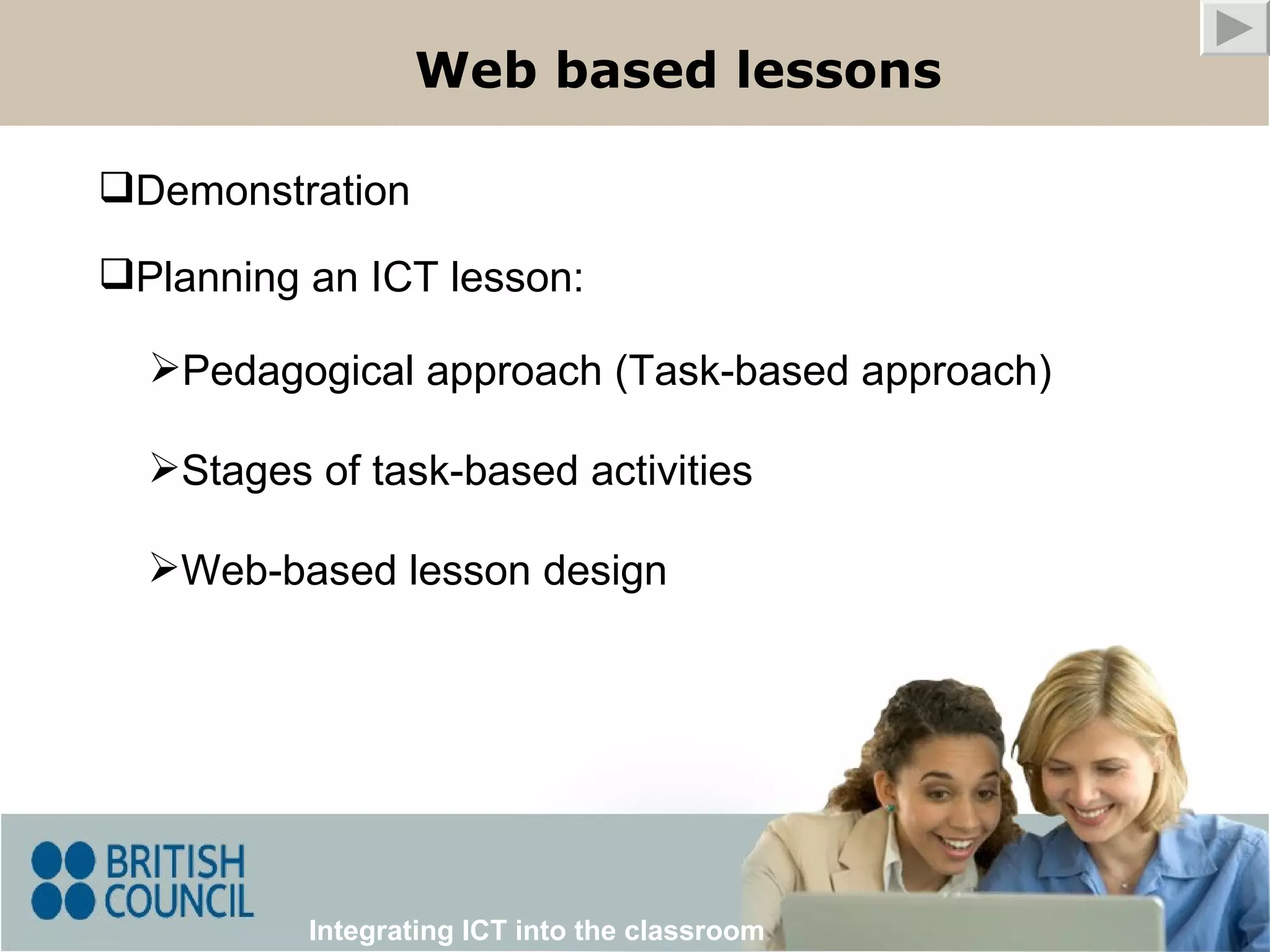 Web based lessons Integrating ICT into the classroom Web-based lesson design Demonstration Planning an ICT lesson: Pedagogical approach (Task-based approach) Stages of task-based activities 