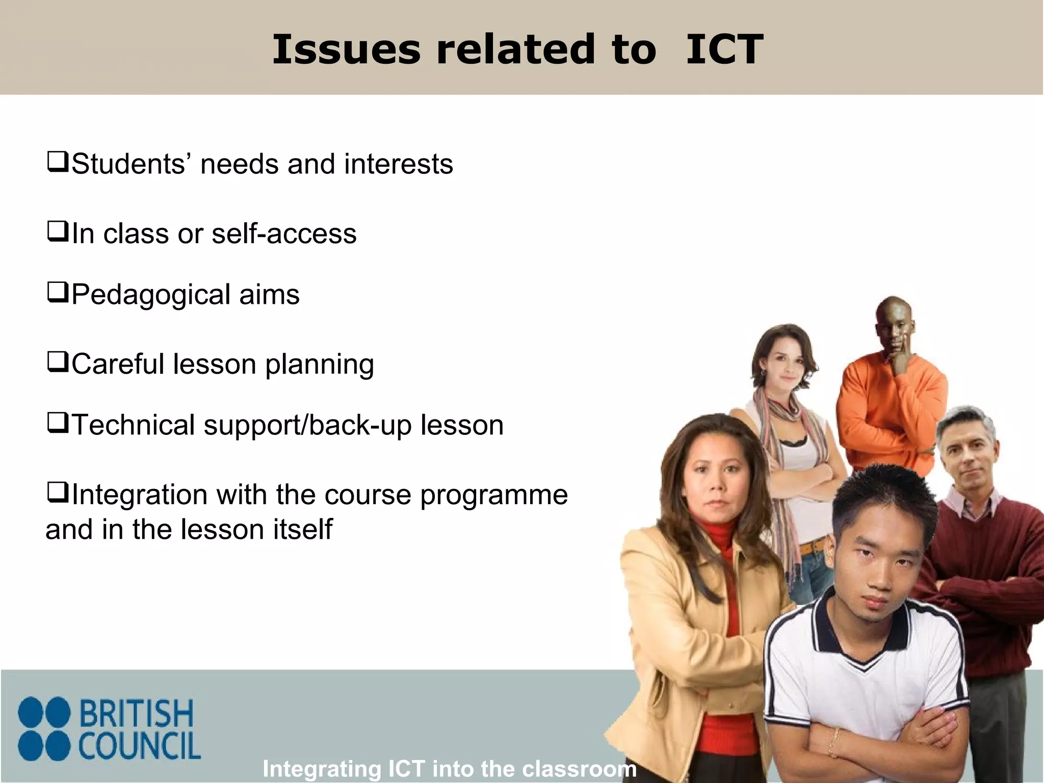 Issues related to  ICT Integrating ICT into the classroom Students’ needs and interests In class or self-access Pedagogical aims Integration with the course programme and in the lesson itself Careful lesson planning Technical support/back-up lesson 