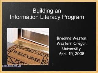 Building an  Information Literacy Program  Breanna Weston Western Oregon University April 15, 2008 Stuff From the Lab 
