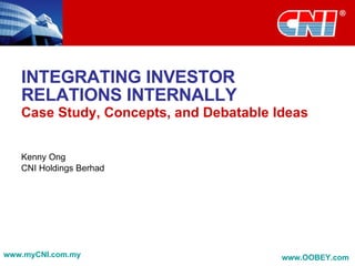 INTEGRATING INVESTOR RELATIONS INTERNALLY Case Study, Concepts, and Debatable Ideas Kenny Ong CNI Holdings Berhad www.myCNI.com.my www.OOBEY.com   