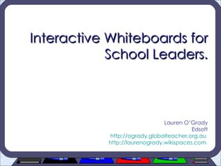 Interactive Whiteboards for School Leaders. Lauren O’Grady Edsoft http://ogrady.globalteacher.org.au   http://laurenogrady.wikispaces.com   