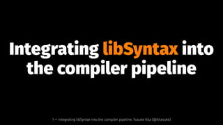 Integrating libSyntax into
the compiler pipeline
1 — Integrating libSyntax into the compiler pipeline, Yusuke Kita (@kitasuke)
 